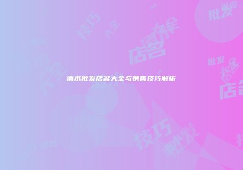酒水批发店名大全与销售技巧解析