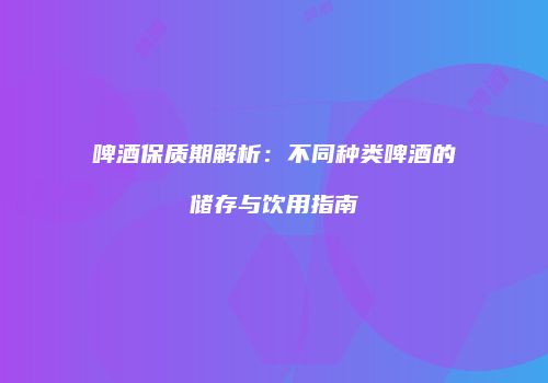 啤酒保质期解析：不同种类啤酒的储存与饮用指南