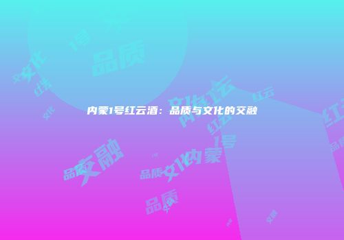 内蒙1号红云酒：品质与文化的交融