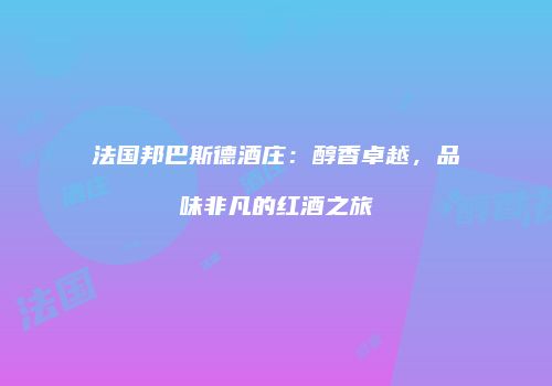 法国邦巴斯德酒庄：醇香卓越，品味非凡的红酒之旅