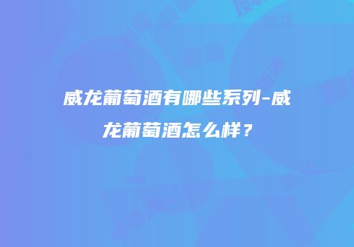威龙葡萄酒有哪些系列-威龙葡萄酒怎么样？