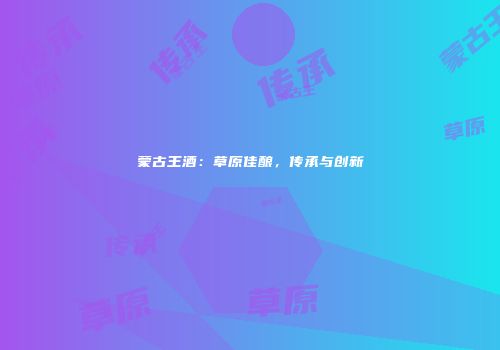 蒙古王酒：草原佳酿，传承与创新