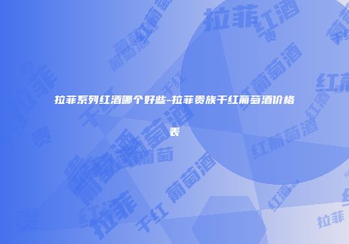 拉菲系列红酒哪个好些-拉菲贵族干红葡萄酒价格表