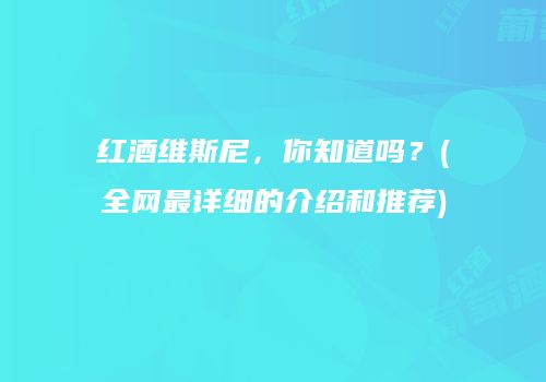 红酒维斯尼，你知道吗？(全网最详细的介绍和推荐)
