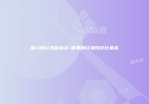 哪儿的红酒最出名-哪里的红酒性价比最高