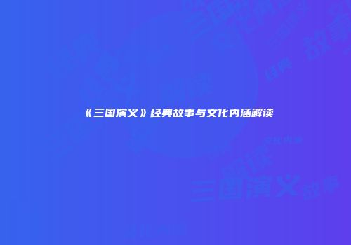 《三国演义》经典故事与文化内涵解读