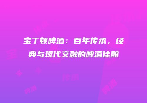 宝丁顿啤酒：百年传承，经典与现代交融的啤酒佳酿