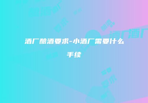 酒厂酿酒要求-小酒厂需要什么手续