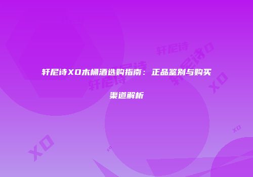 轩尼诗XO木桶酒选购指南：正品鉴别与购买渠道解析