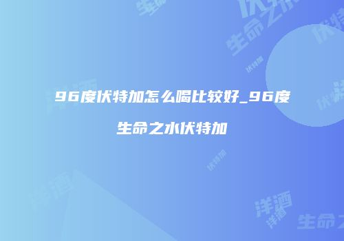 96度伏特加怎么喝比较好_96度生命之水伏特加
