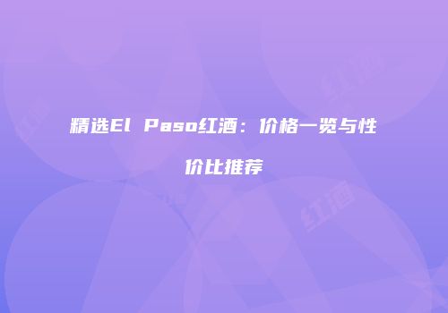 精选El Paso红酒：价格一览与性价比推荐