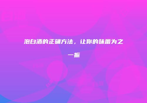 泡白酒的正确方法，让你的味蕾为之一振