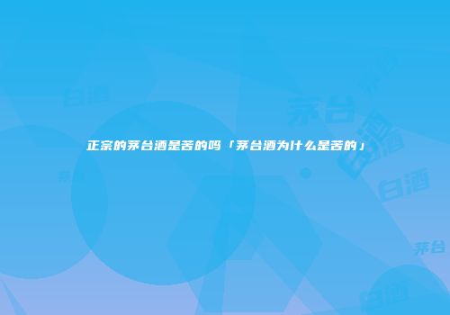 正宗的茅台酒是苦的吗「茅台酒为什么是苦的」