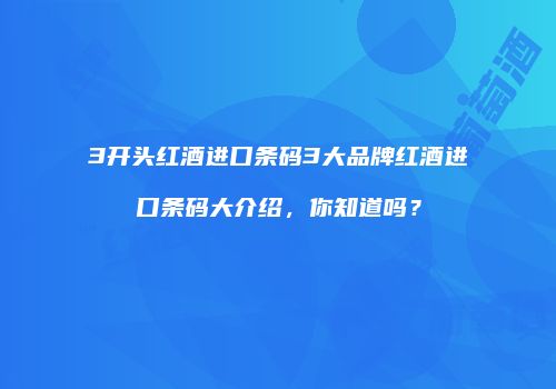 3开头红酒进口条码3大品牌红酒进口条码大介绍，你知道吗？