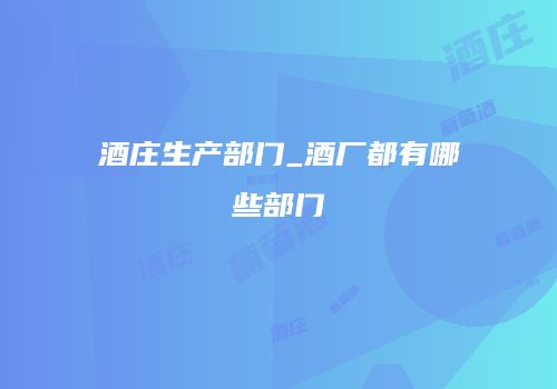酒庄生产部门_酒厂都有哪些部门