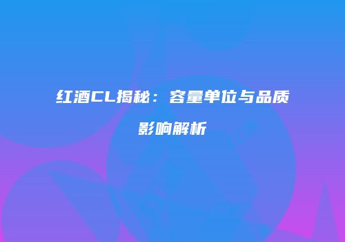 红酒CL揭秘：容量单位与品质影响解析