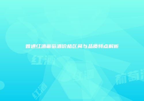 普通红酒葡萄酒价格区间与品质特点解析