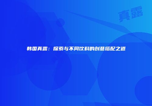 韩国真露：探索与不同饮料的创意搭配之道