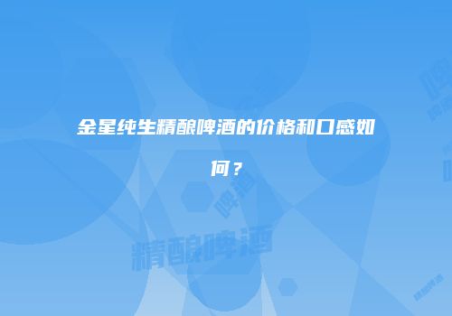 金星纯生精酿啤酒的价格和口感如何？