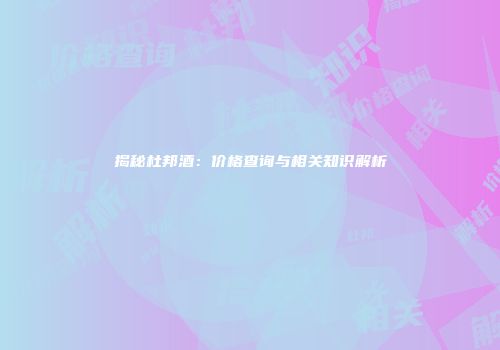 揭秘杜邦酒：价格查询与相关知识解析