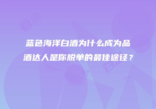 蓝色海洋白酒为什么成为品酒达人是你脱单的最佳途径？