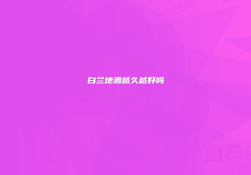白兰地酒越久越好吗