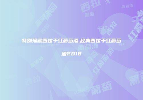 特别珍藏西拉干红葡萄酒,经典西拉干红葡萄酒2018