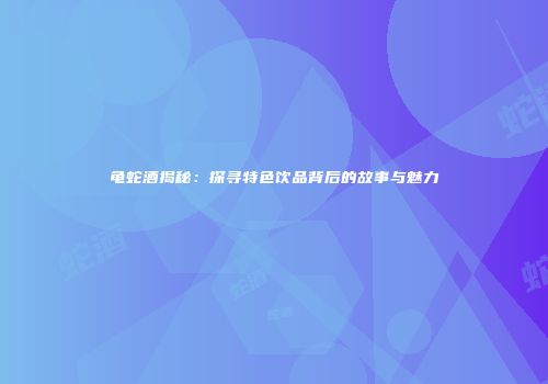 龟蛇酒揭秘：探寻特色饮品背后的故事与魅力