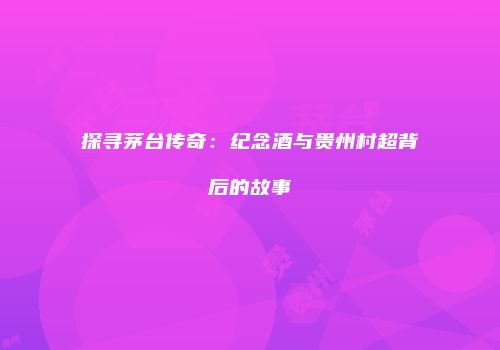 探寻茅台传奇：纪念酒与贵州村超背后的故事