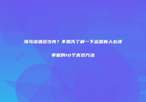 海马泡酒多少克？不如先了解一下运营新人必须掌握的10个高效方法