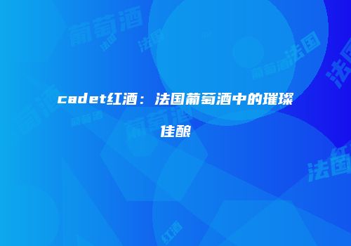 cadet红酒：法国葡萄酒中的璀璨佳酿