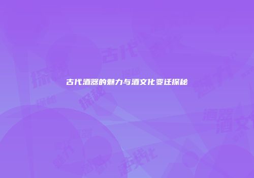 古代酒器的魅力与酒文化变迁探秘