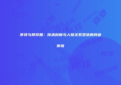 茅祥与邦祥雅：技术创新与人际关系塑造的商业传奇