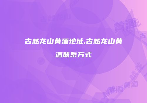 古越龙山黄酒地址,古越龙山黄酒联系方式