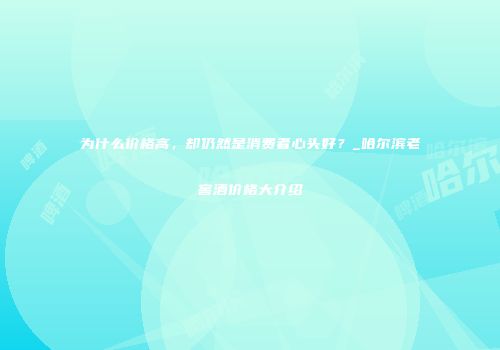 为什么价格高，却仍然是消费者心头好？_哈尔滨老窖酒价格大介绍