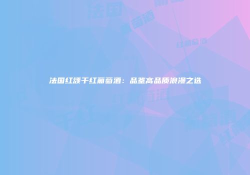 法国红颂干红葡萄酒：品鉴高品质浪漫之选
