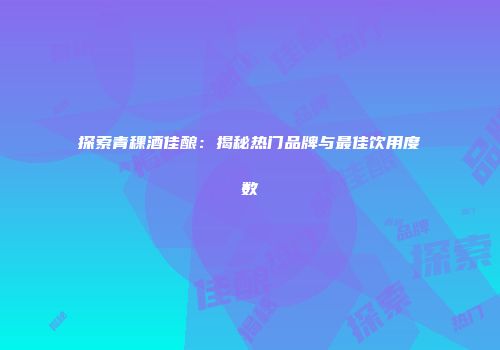探索青稞酒佳酿：揭秘热门品牌与最佳饮用度数