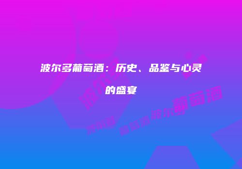 波尔多葡萄酒：历史、品鉴与心灵的盛宴
