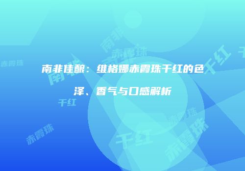 南非佳酿：维格娜赤霞珠干红的色泽、香气与口感解析