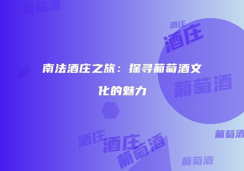 南法酒庄之旅：探寻葡萄酒文化的魅力