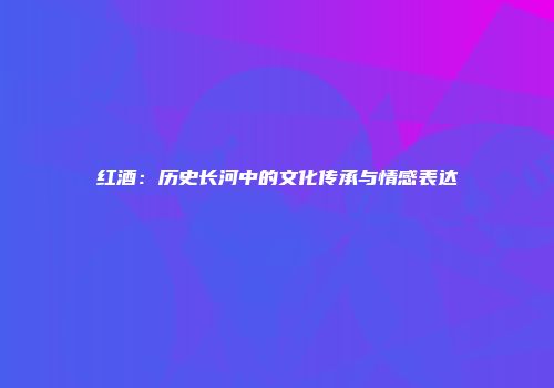 红酒：历史长河中的文化传承与情感表达