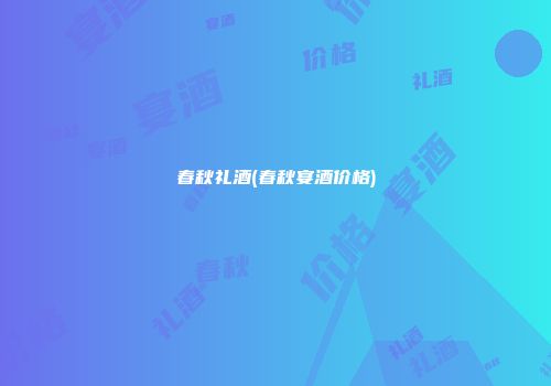春秋礼酒(春秋宴酒价格)