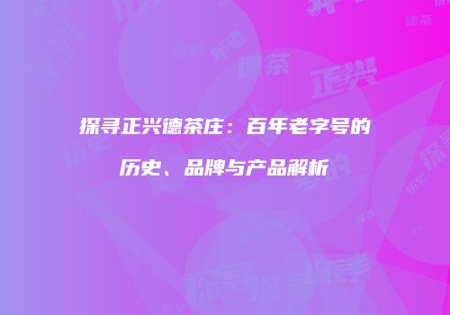 探寻正兴德茶庄：百年老字号的历史、品牌与产品解析