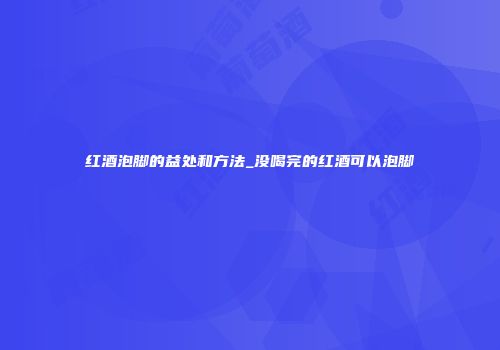 红酒泡脚的益处和方法_没喝完的红酒可以泡脚