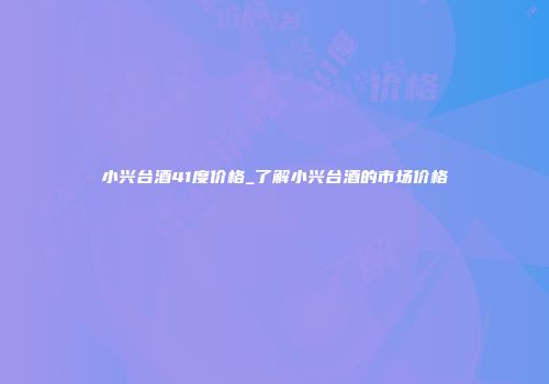 小兴台酒41度价格_了解小兴台酒的市场价格