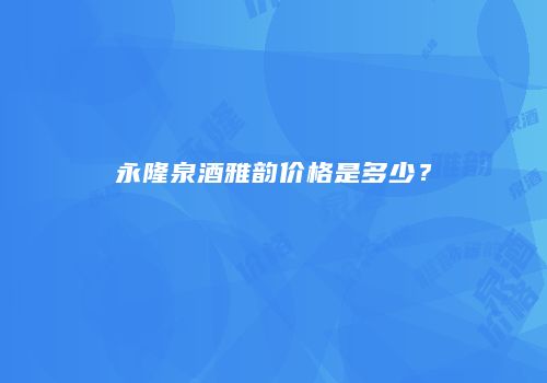 永隆泉酒雅韵价格是多少？