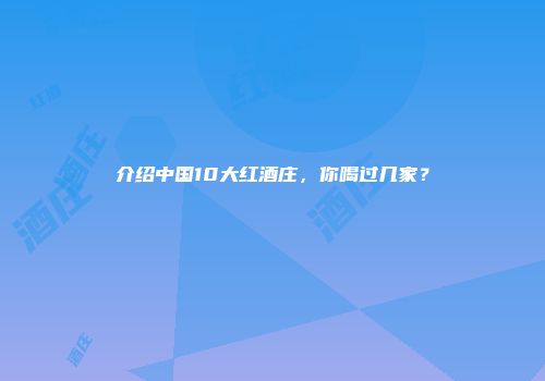 介绍中国10大红酒庄，你喝过几家？