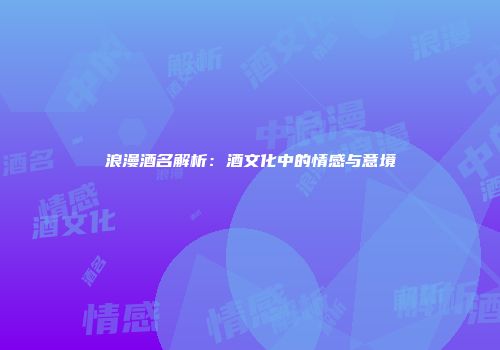 浪漫酒名解析：酒文化中的情感与意境