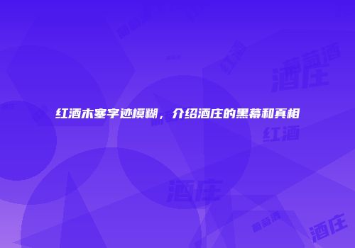 红酒木塞字迹模糊，介绍酒庄的黑幕和真相