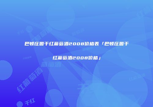 巴顿庄园干红葡萄酒2008价格表「巴顿庄园干红葡萄酒2008价格」